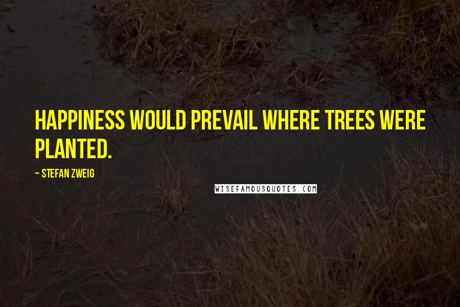 Stefan Zweig Quotes: Happiness would prevail where trees were planted.