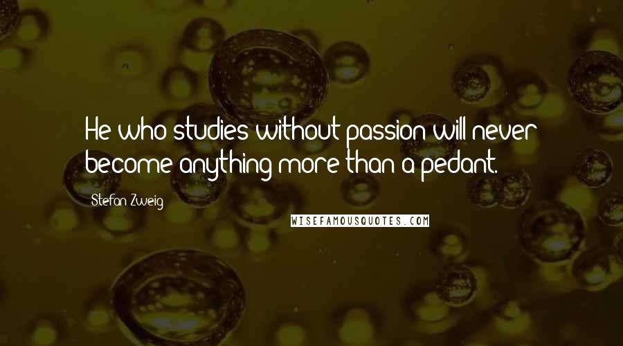 Stefan Zweig Quotes: He who studies without passion will never become anything more than a pedant.