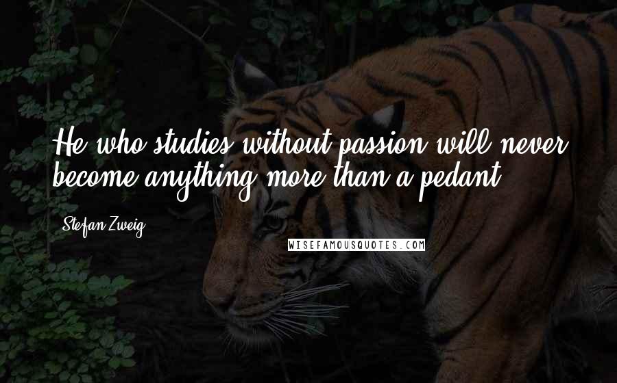 Stefan Zweig Quotes: He who studies without passion will never become anything more than a pedant.