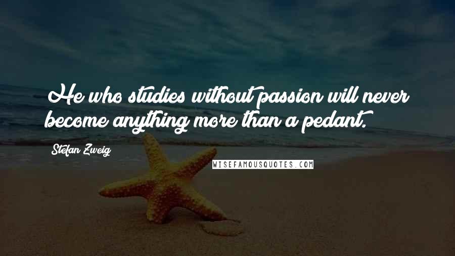 Stefan Zweig Quotes: He who studies without passion will never become anything more than a pedant.