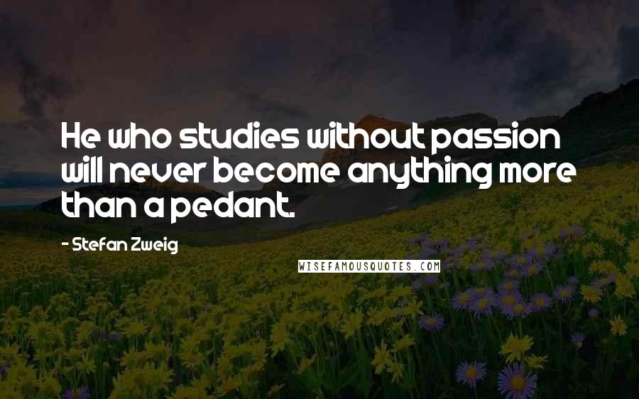 Stefan Zweig Quotes: He who studies without passion will never become anything more than a pedant.