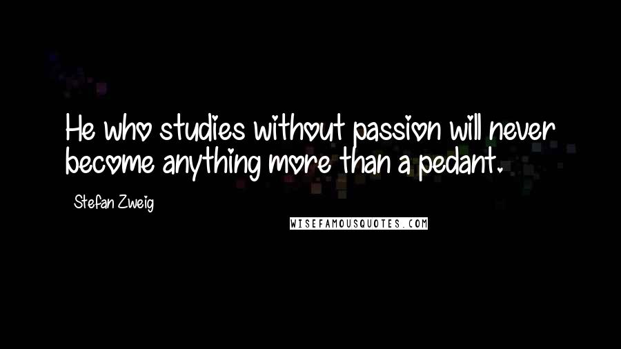 Stefan Zweig Quotes: He who studies without passion will never become anything more than a pedant.