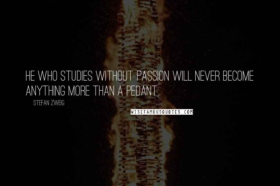 Stefan Zweig Quotes: He who studies without passion will never become anything more than a pedant.