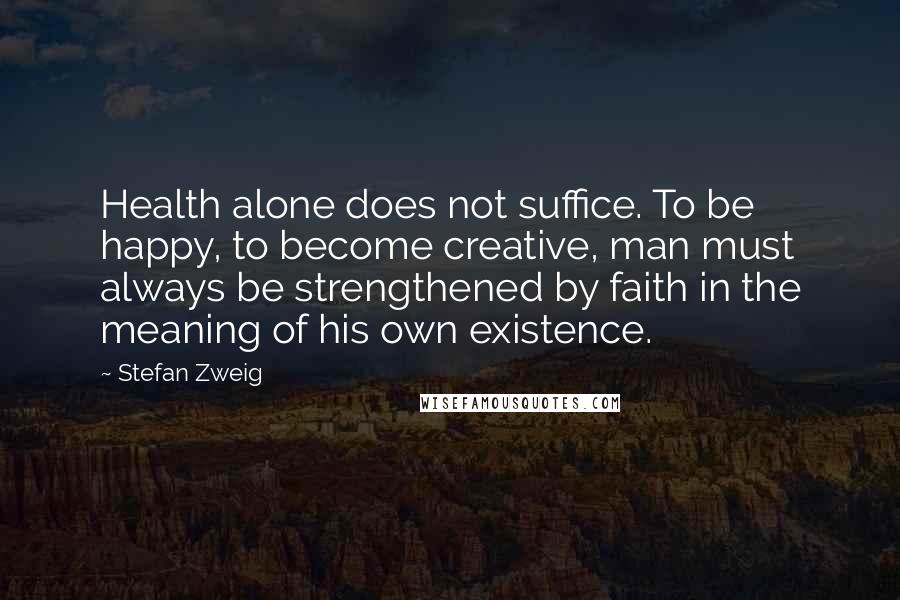 Stefan Zweig Quotes: Health alone does not suffice. To be happy, to become creative, man must always be strengthened by faith in the meaning of his own existence.