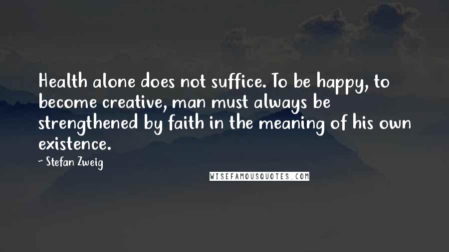 Stefan Zweig Quotes: Health alone does not suffice. To be happy, to become creative, man must always be strengthened by faith in the meaning of his own existence.