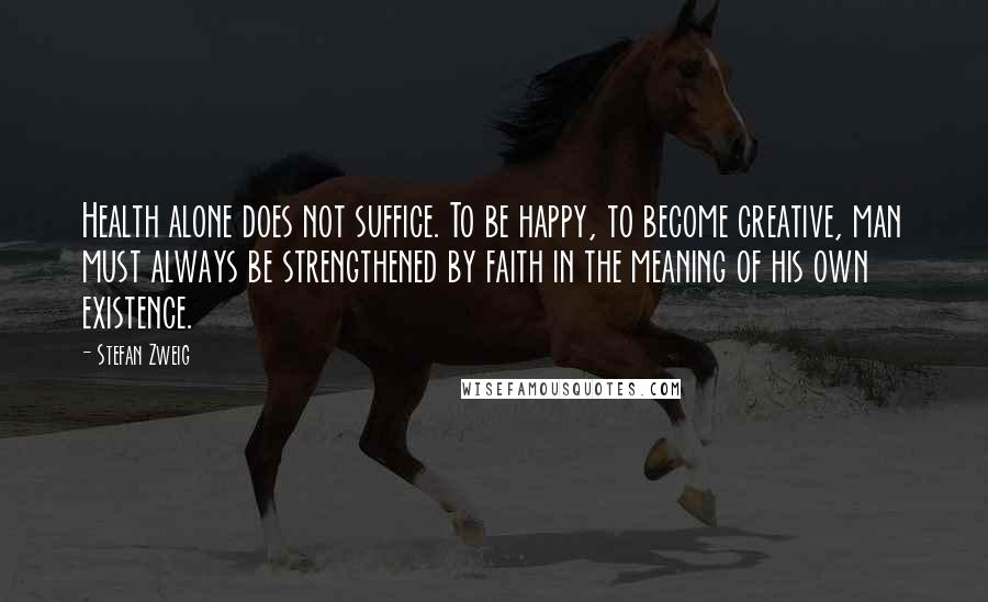 Stefan Zweig Quotes: Health alone does not suffice. To be happy, to become creative, man must always be strengthened by faith in the meaning of his own existence.