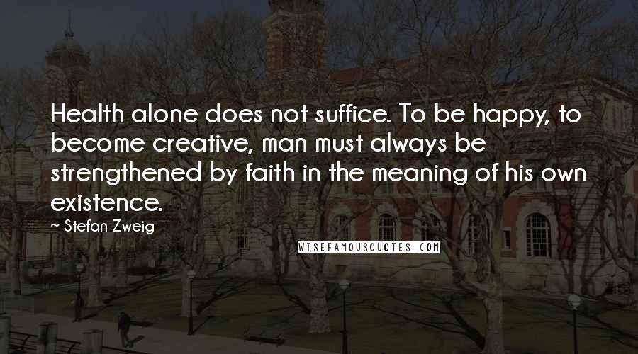 Stefan Zweig Quotes: Health alone does not suffice. To be happy, to become creative, man must always be strengthened by faith in the meaning of his own existence.