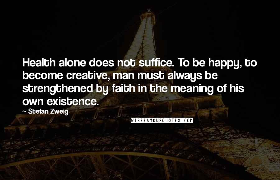Stefan Zweig Quotes: Health alone does not suffice. To be happy, to become creative, man must always be strengthened by faith in the meaning of his own existence.