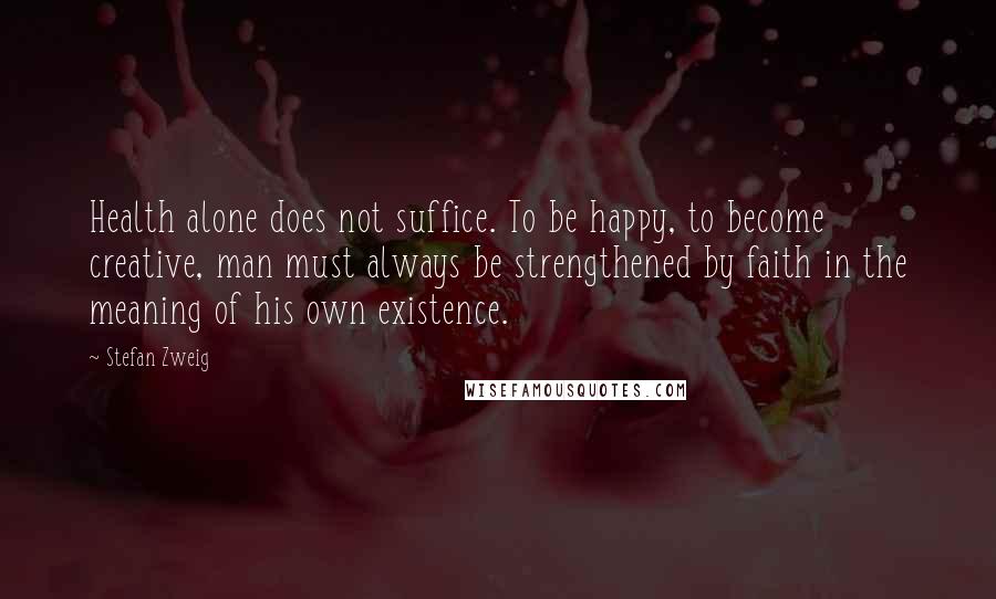 Stefan Zweig Quotes: Health alone does not suffice. To be happy, to become creative, man must always be strengthened by faith in the meaning of his own existence.