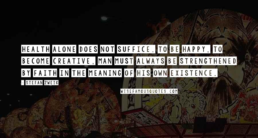 Stefan Zweig Quotes: Health alone does not suffice. To be happy, to become creative, man must always be strengthened by faith in the meaning of his own existence.