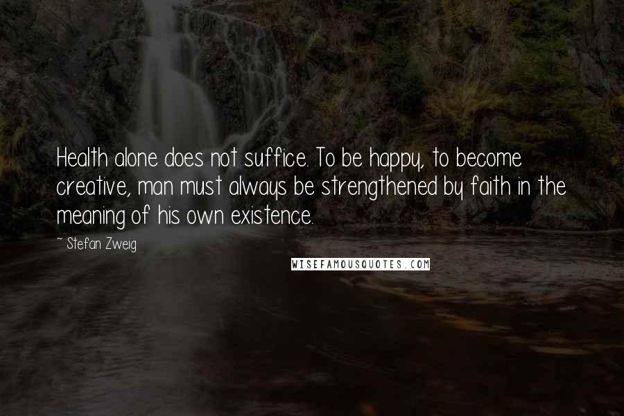 Stefan Zweig Quotes: Health alone does not suffice. To be happy, to become creative, man must always be strengthened by faith in the meaning of his own existence.