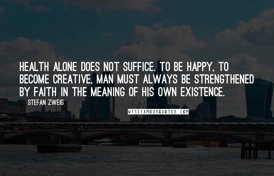 Stefan Zweig Quotes: Health alone does not suffice. To be happy, to become creative, man must always be strengthened by faith in the meaning of his own existence.