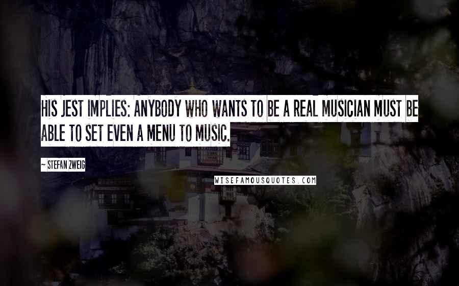Stefan Zweig Quotes: His jest implies: Anybody who wants to be a real musician must be able to set even a menu to music.