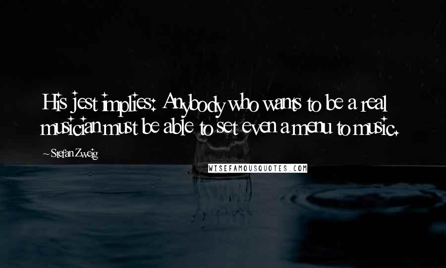 Stefan Zweig Quotes: His jest implies: Anybody who wants to be a real musician must be able to set even a menu to music.