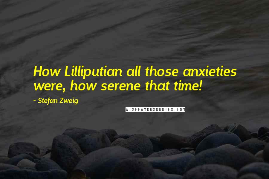Stefan Zweig Quotes: How Lilliputian all those anxieties were, how serene that time!