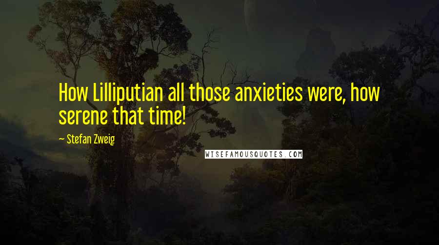 Stefan Zweig Quotes: How Lilliputian all those anxieties were, how serene that time!