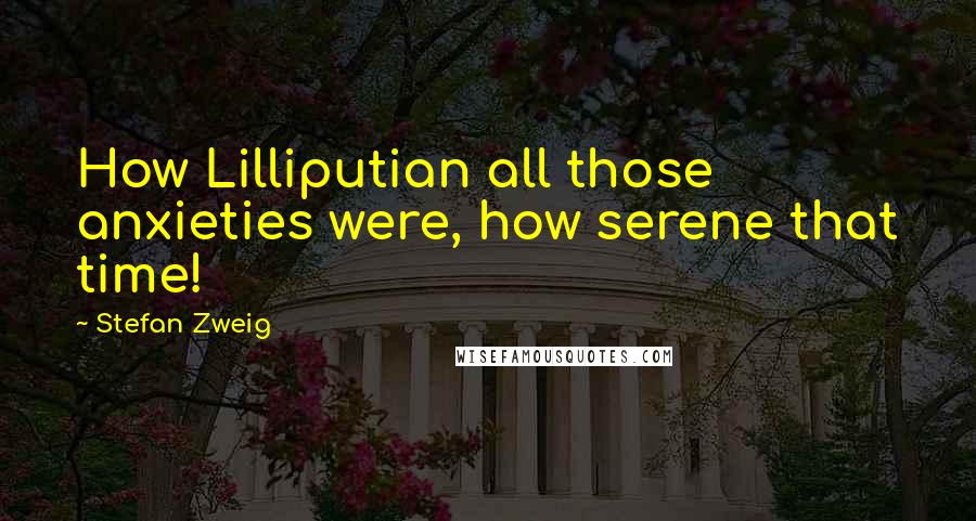 Stefan Zweig Quotes: How Lilliputian all those anxieties were, how serene that time!