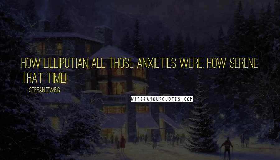 Stefan Zweig Quotes: How Lilliputian all those anxieties were, how serene that time!