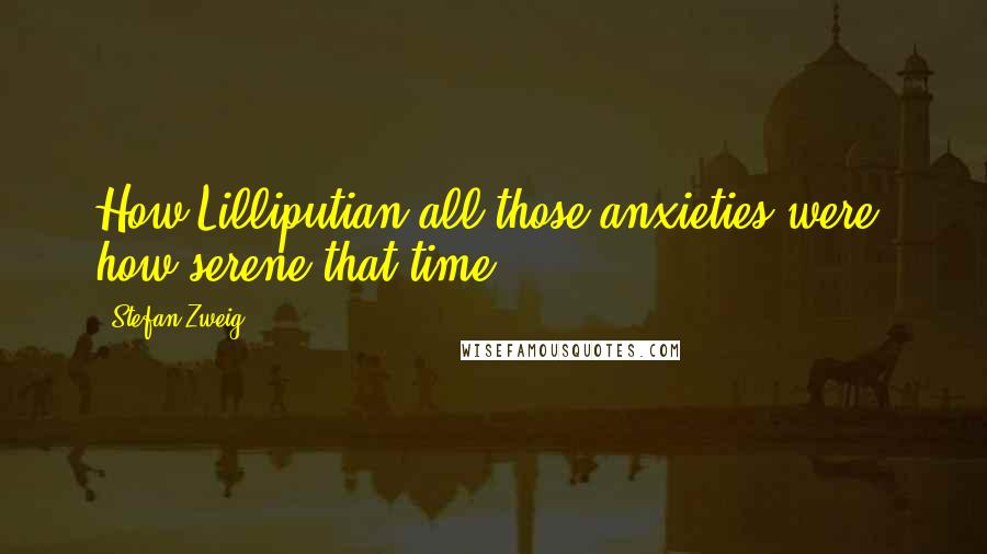 Stefan Zweig Quotes: How Lilliputian all those anxieties were, how serene that time!