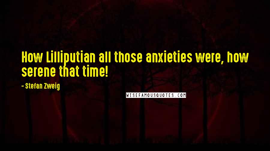 Stefan Zweig Quotes: How Lilliputian all those anxieties were, how serene that time!