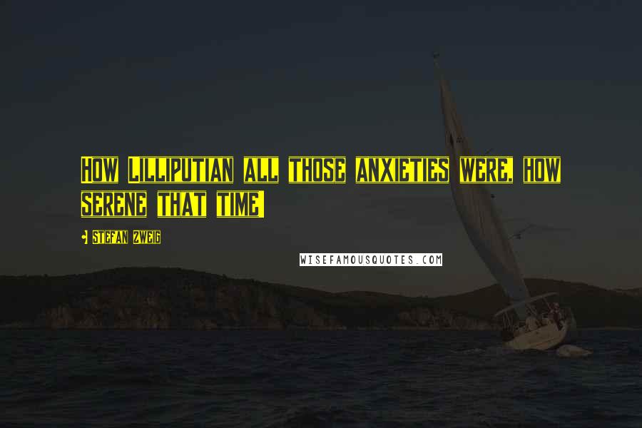 Stefan Zweig Quotes: How Lilliputian all those anxieties were, how serene that time!