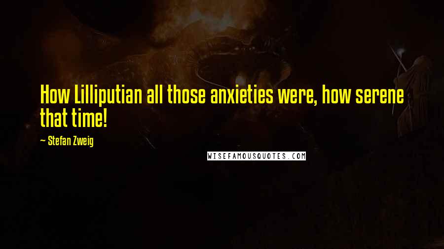 Stefan Zweig Quotes: How Lilliputian all those anxieties were, how serene that time!