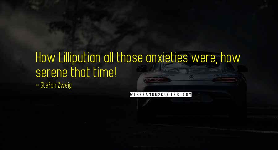 Stefan Zweig Quotes: How Lilliputian all those anxieties were, how serene that time!