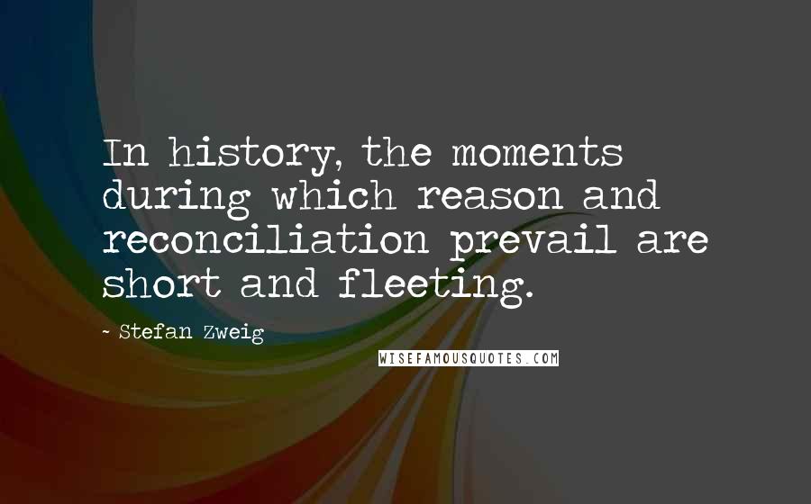 Stefan Zweig Quotes: In history, the moments during which reason and reconciliation prevail are short and fleeting.