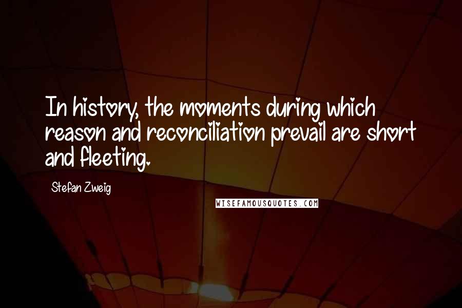 Stefan Zweig Quotes: In history, the moments during which reason and reconciliation prevail are short and fleeting.