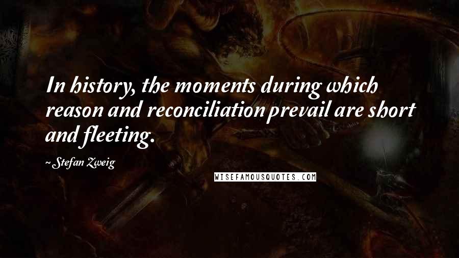 Stefan Zweig Quotes: In history, the moments during which reason and reconciliation prevail are short and fleeting.