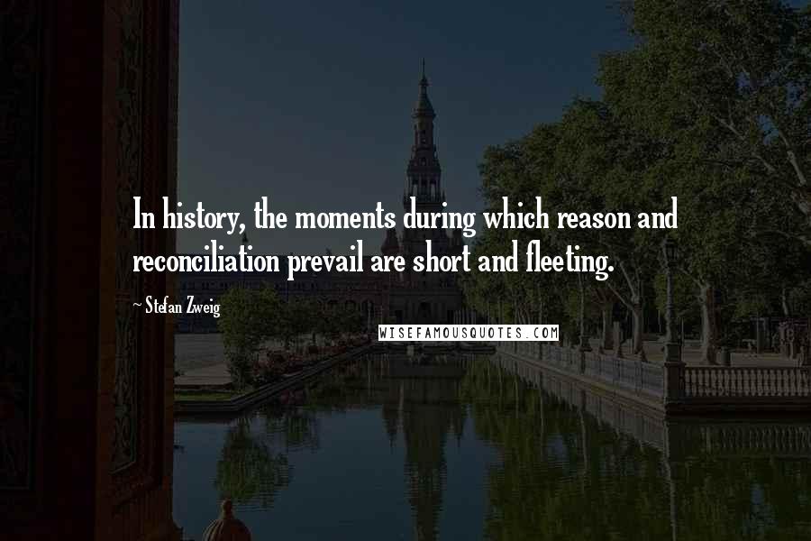 Stefan Zweig Quotes: In history, the moments during which reason and reconciliation prevail are short and fleeting.