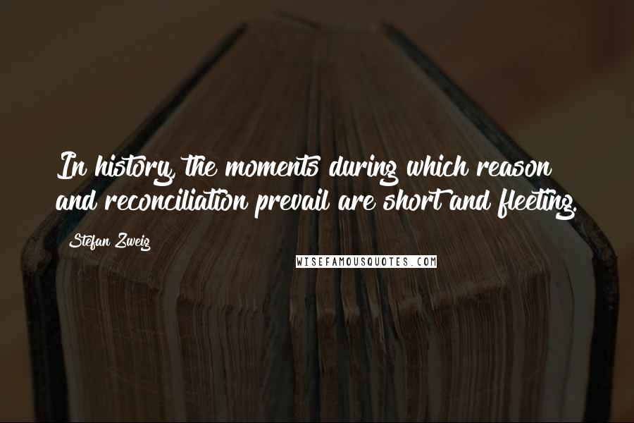 Stefan Zweig Quotes: In history, the moments during which reason and reconciliation prevail are short and fleeting.