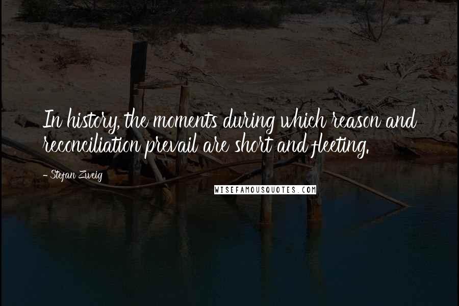 Stefan Zweig Quotes: In history, the moments during which reason and reconciliation prevail are short and fleeting.