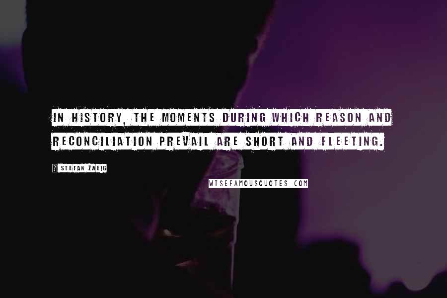 Stefan Zweig Quotes: In history, the moments during which reason and reconciliation prevail are short and fleeting.