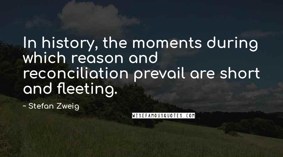 Stefan Zweig Quotes: In history, the moments during which reason and reconciliation prevail are short and fleeting.