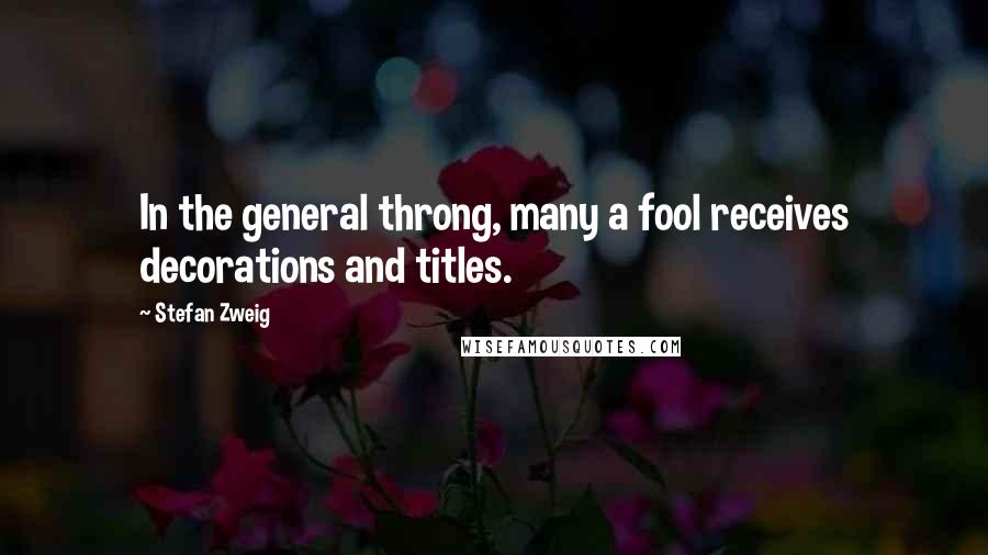 Stefan Zweig Quotes: In the general throng, many a fool receives decorations and titles.