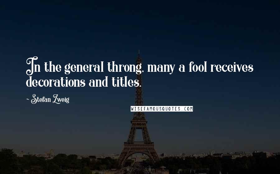 Stefan Zweig Quotes: In the general throng, many a fool receives decorations and titles.
