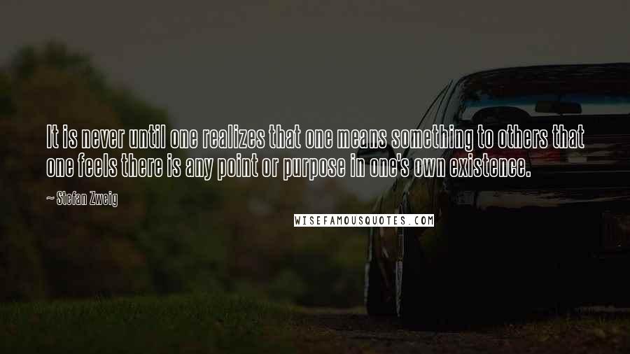 Stefan Zweig Quotes: It is never until one realizes that one means something to others that one feels there is any point or purpose in one's own existence.