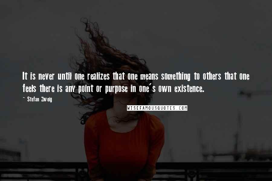 Stefan Zweig Quotes: It is never until one realizes that one means something to others that one feels there is any point or purpose in one's own existence.