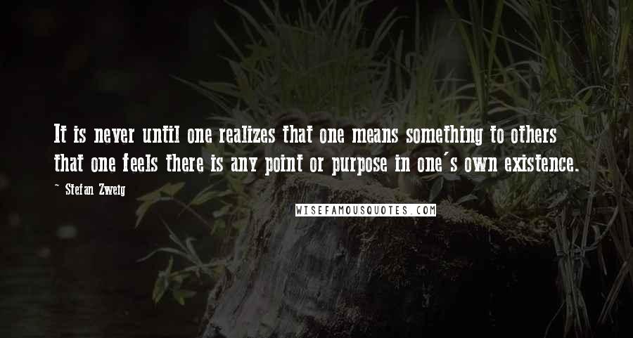 Stefan Zweig Quotes: It is never until one realizes that one means something to others that one feels there is any point or purpose in one's own existence.