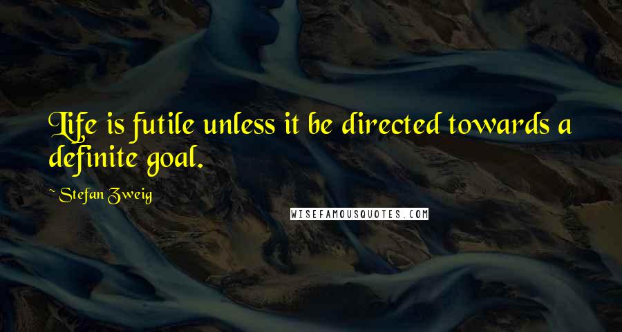 Stefan Zweig Quotes: Life is futile unless it be directed towards a definite goal.