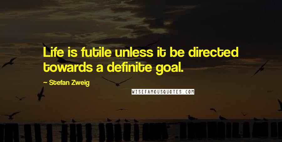Stefan Zweig Quotes: Life is futile unless it be directed towards a definite goal.