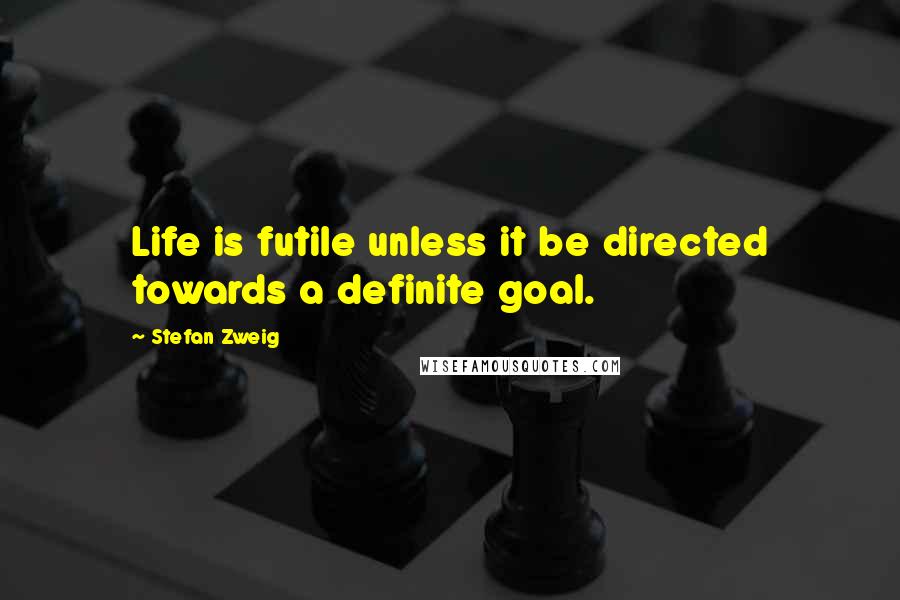 Stefan Zweig Quotes: Life is futile unless it be directed towards a definite goal.