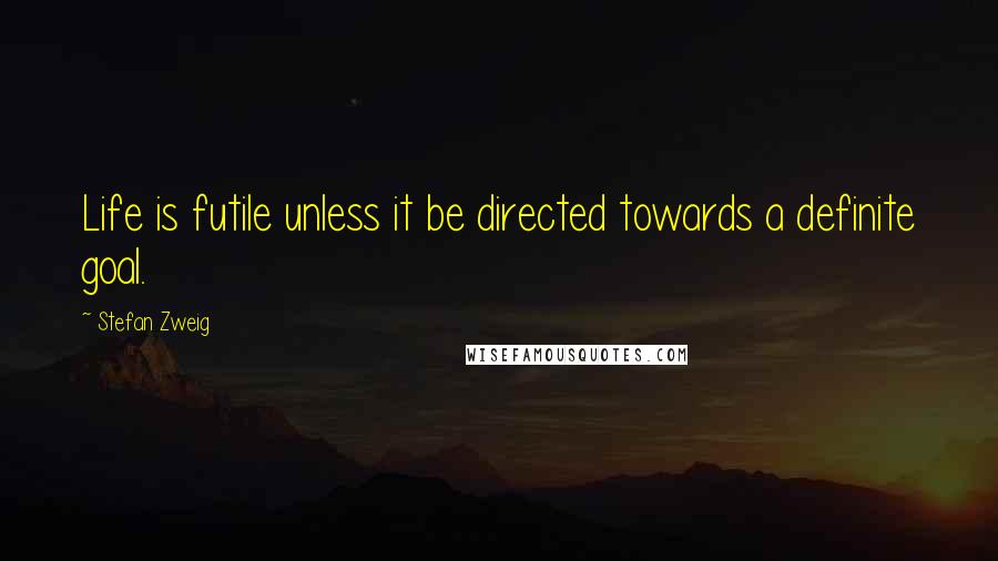 Stefan Zweig Quotes: Life is futile unless it be directed towards a definite goal.