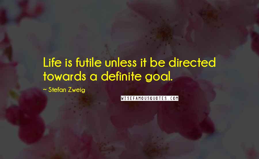 Stefan Zweig Quotes: Life is futile unless it be directed towards a definite goal.