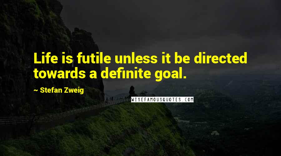 Stefan Zweig Quotes: Life is futile unless it be directed towards a definite goal.