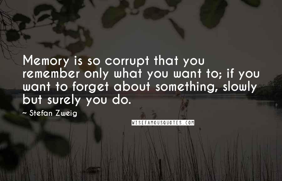 Stefan Zweig Quotes: Memory is so corrupt that you remember only what you want to; if you want to forget about something, slowly but surely you do.