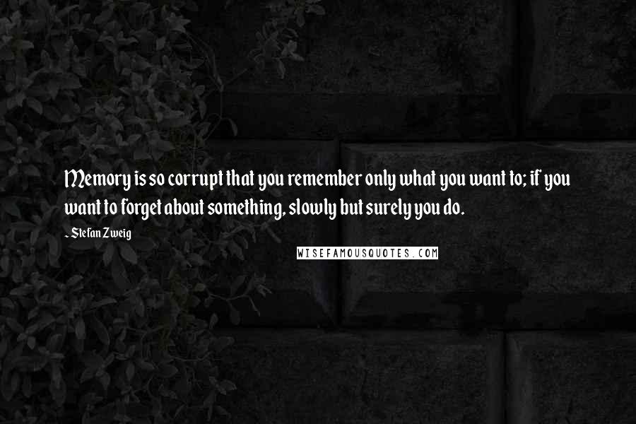 Stefan Zweig Quotes: Memory is so corrupt that you remember only what you want to; if you want to forget about something, slowly but surely you do.