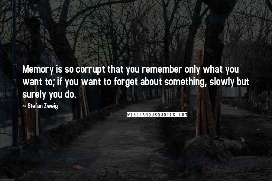 Stefan Zweig Quotes: Memory is so corrupt that you remember only what you want to; if you want to forget about something, slowly but surely you do.