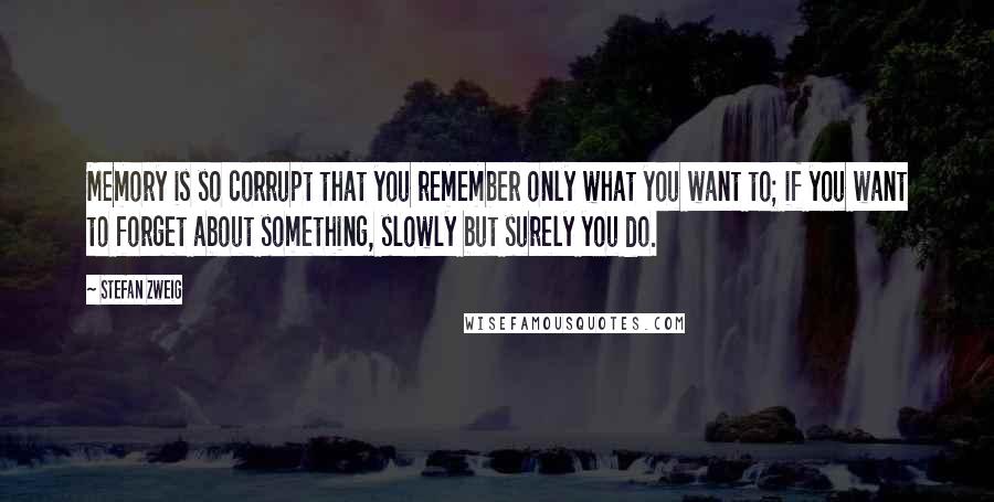 Stefan Zweig Quotes: Memory is so corrupt that you remember only what you want to; if you want to forget about something, slowly but surely you do.